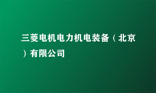 三菱电机电力机电装备（北京）有限公司