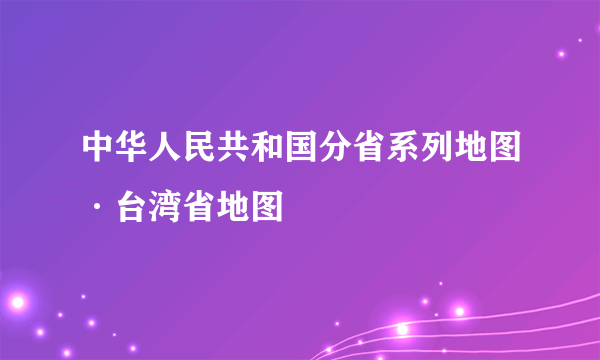 中华人民共和国分省系列地图·台湾省地图