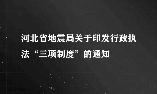 河北省地震局关于印发行政执法“三项制度”的通知