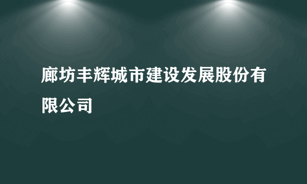 廊坊丰辉城市建设发展股份有限公司