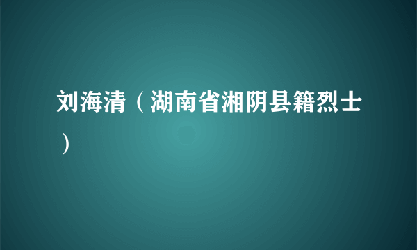 刘海清（湖南省湘阴县籍烈士）