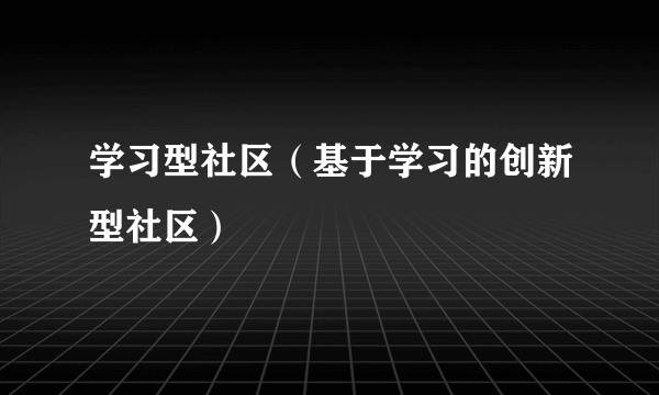 学习型社区（基于学习的创新型社区）