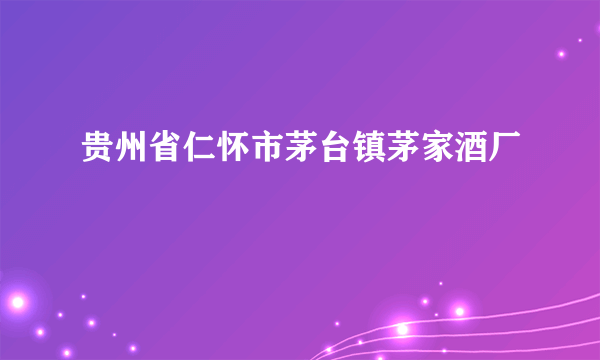 贵州省仁怀市茅台镇茅家酒厂