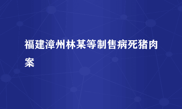 福建漳州林某等制售病死猪肉案