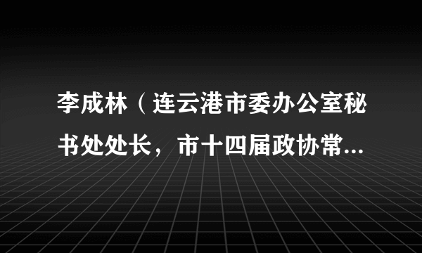 李成林（连云港市委办公室秘书处处长，市十四届政协常务委员）