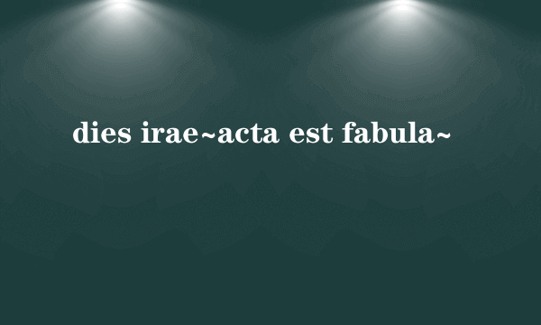 dies irae~acta est fabula~