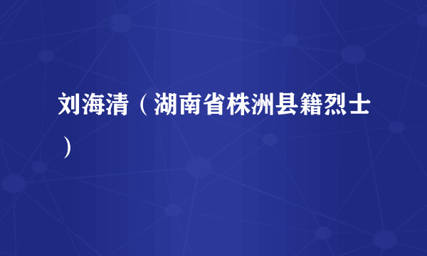 刘海清（湖南省株洲县籍烈士）