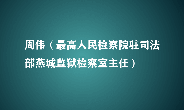 周伟（最高人民检察院驻司法部燕城监狱检察室主任）