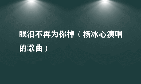 眼泪不再为你掉（杨冰心演唱的歌曲）