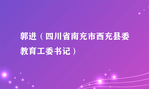 郭进（四川省南充市西充县委教育工委书记）