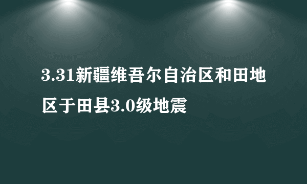 3.31新疆维吾尔自治区和田地区于田县3.0级地震