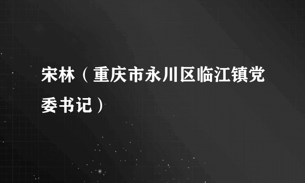 宋林（重庆市永川区临江镇党委书记）