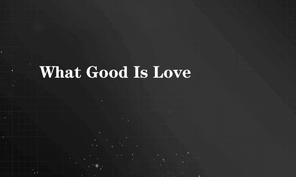 What Good Is Love