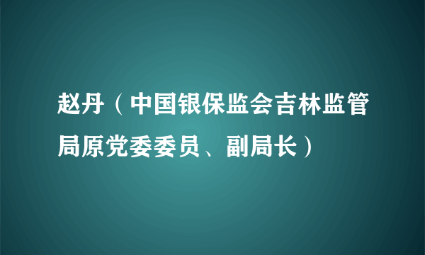 赵丹（中国银保监会吉林监管局原党委委员、副局长）