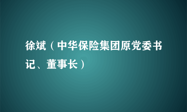 徐斌（中华保险集团原党委书记、董事长）