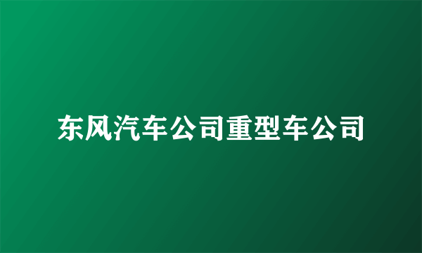 东风汽车公司重型车公司