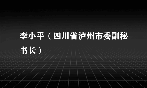 李小平（四川省泸州市委副秘书长）