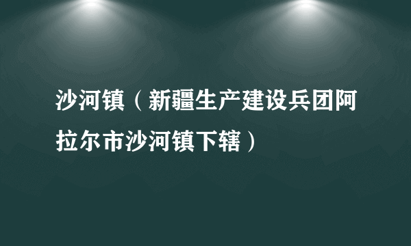 沙河镇（新疆生产建设兵团阿拉尔市沙河镇下辖）