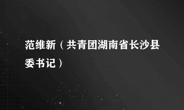 范维新（共青团湖南省长沙县委书记）