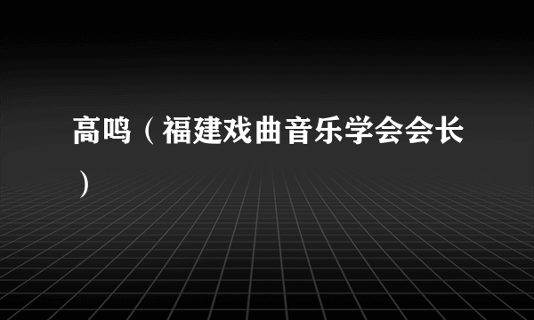 高鸣（福建戏曲音乐学会会长）