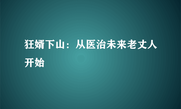 狂婿下山：从医治未来老丈人开始