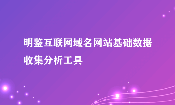 明鉴互联网域名网站基础数据收集分析工具