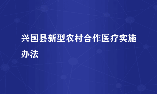 兴国县新型农村合作医疗实施办法