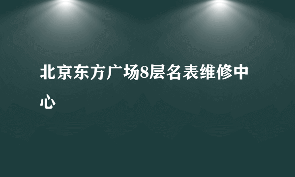 北京东方广场8层名表维修中心