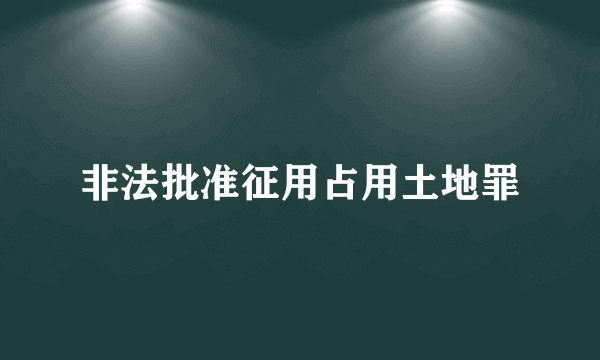 非法批准征用占用土地罪