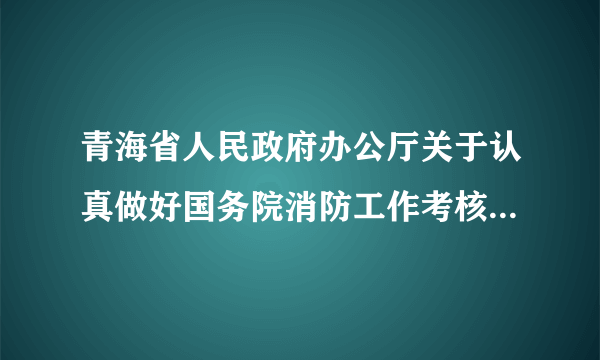 青海省人民政府办公厅关于认真做好国务院消防工作考核反馈意见整改工作的通知