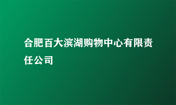 合肥百大滨湖购物中心有限责任公司