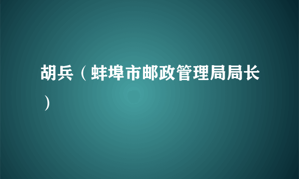 胡兵（蚌埠市邮政管理局局长）