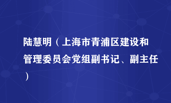 陆慧明（上海市青浦区建设和管理委员会党组副书记、副主任）