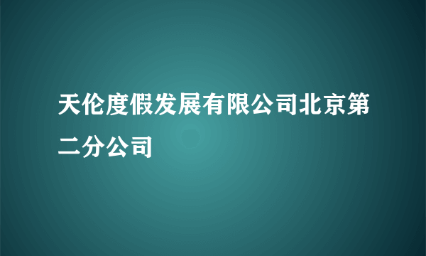 天伦度假发展有限公司北京第二分公司