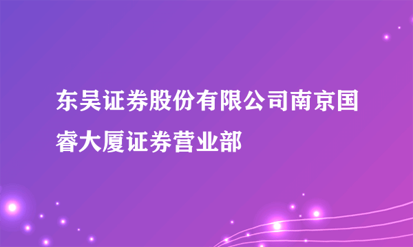 东吴证券股份有限公司南京国睿大厦证券营业部