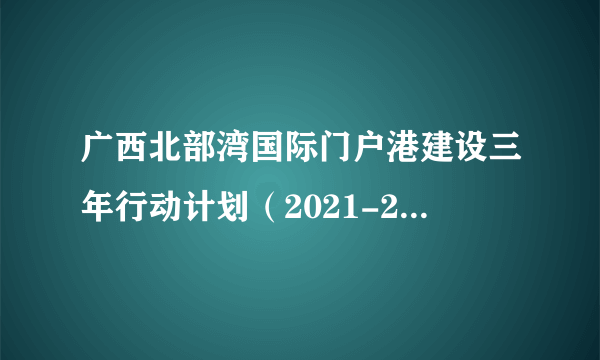 广西北部湾国际门户港建设三年行动计划（2021-2023年）