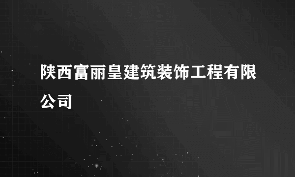 陕西富丽皇建筑装饰工程有限公司