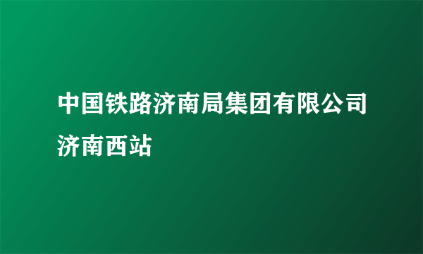 中国铁路济南局集团有限公司济南西站