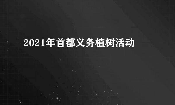 2021年首都义务植树活动