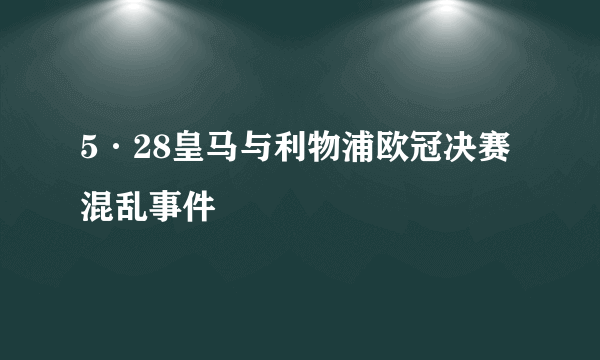 5·28皇马与利物浦欧冠决赛混乱事件