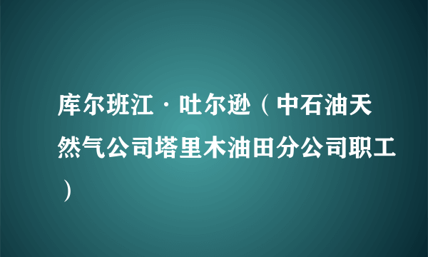 库尔班江·吐尔逊（中石油天然气公司塔里木油田分公司职工）