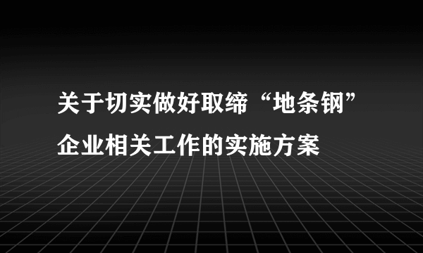 关于切实做好取缔“地条钢”企业相关工作的实施方案