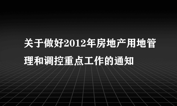 关于做好2012年房地产用地管理和调控重点工作的通知