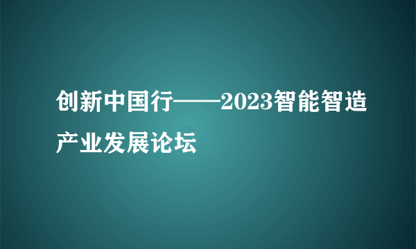 创新中国行——2023智能智造产业发展论坛