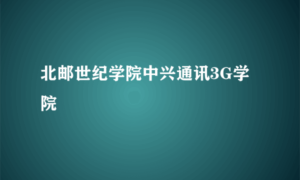 北邮世纪学院中兴通讯3G学院