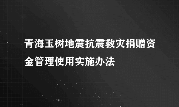 青海玉树地震抗震救灾捐赠资金管理使用实施办法