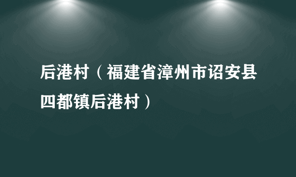 后港村（福建省漳州市诏安县四都镇后港村）