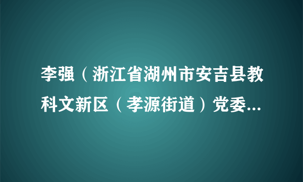 李强（浙江省湖州市安吉县教科文新区（孝源街道）党委委员、办事处副主任）