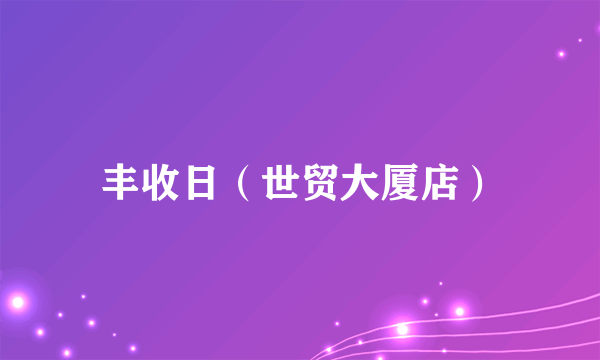 丰收日（世贸大厦店）