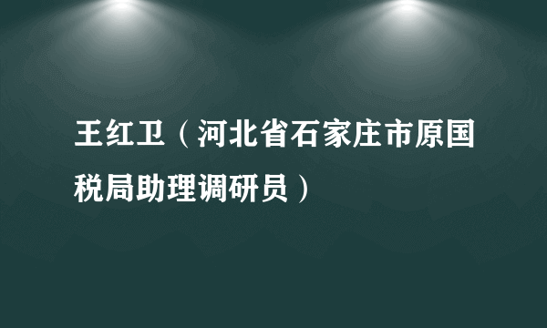 王红卫（河北省石家庄市原国税局助理调研员）